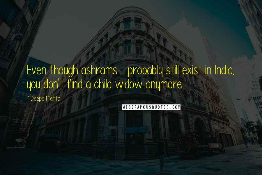 Deepa Mehta Quotes: Even though ashrams ... probably still exist in India, you don't find a child widow anymore.