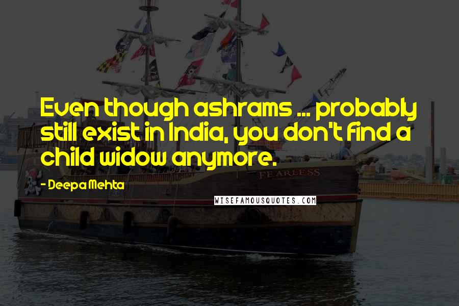 Deepa Mehta Quotes: Even though ashrams ... probably still exist in India, you don't find a child widow anymore.