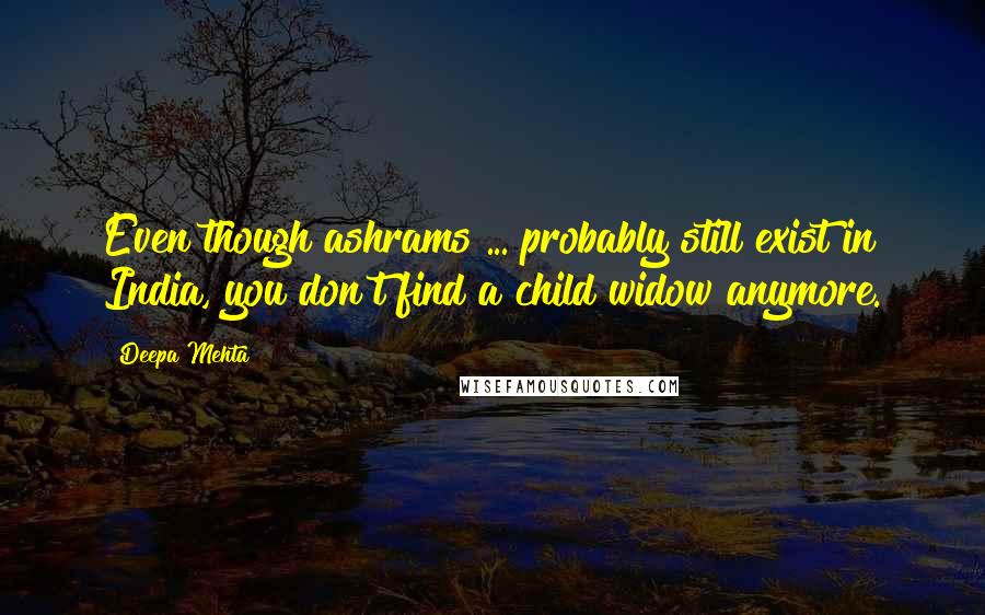 Deepa Mehta Quotes: Even though ashrams ... probably still exist in India, you don't find a child widow anymore.