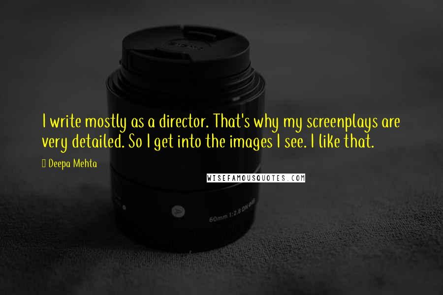 Deepa Mehta Quotes: I write mostly as a director. That's why my screenplays are very detailed. So I get into the images I see. I like that.