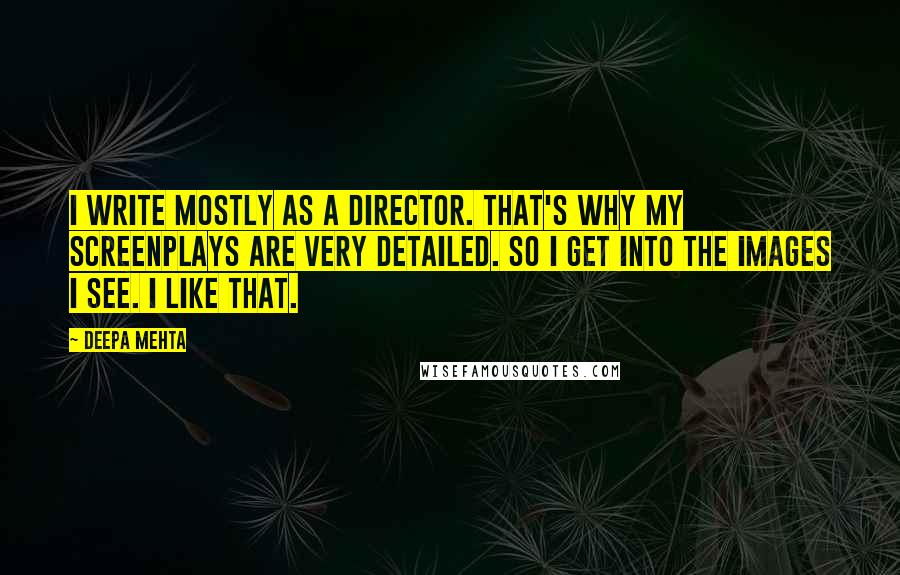 Deepa Mehta Quotes: I write mostly as a director. That's why my screenplays are very detailed. So I get into the images I see. I like that.