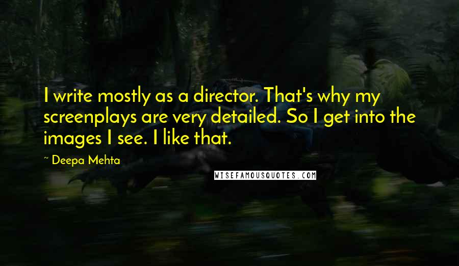 Deepa Mehta Quotes: I write mostly as a director. That's why my screenplays are very detailed. So I get into the images I see. I like that.