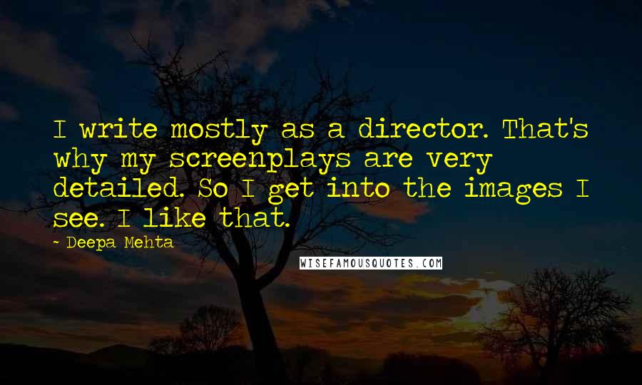 Deepa Mehta Quotes: I write mostly as a director. That's why my screenplays are very detailed. So I get into the images I see. I like that.