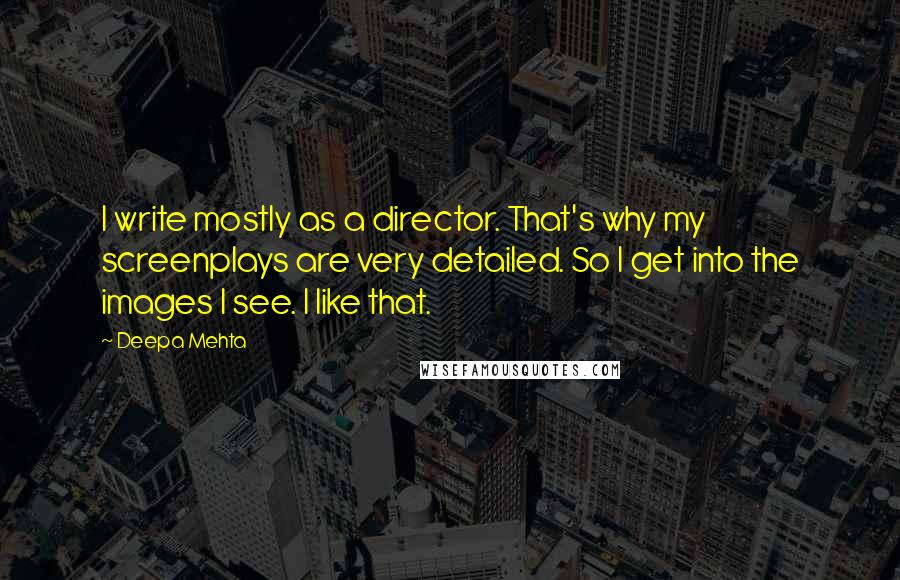 Deepa Mehta Quotes: I write mostly as a director. That's why my screenplays are very detailed. So I get into the images I see. I like that.
