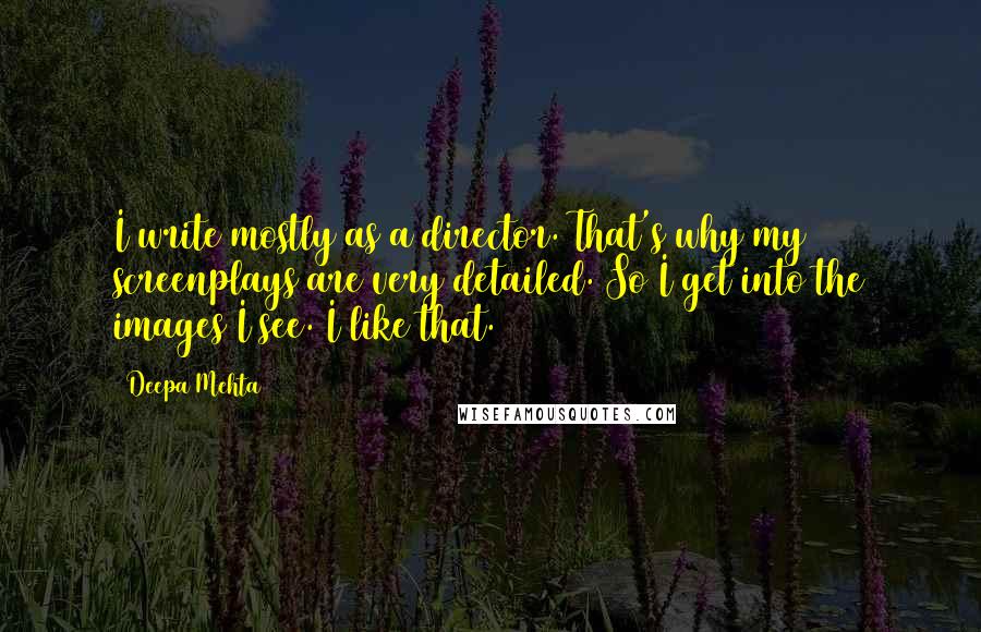 Deepa Mehta Quotes: I write mostly as a director. That's why my screenplays are very detailed. So I get into the images I see. I like that.