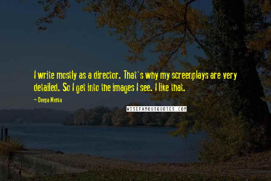 Deepa Mehta Quotes: I write mostly as a director. That's why my screenplays are very detailed. So I get into the images I see. I like that.