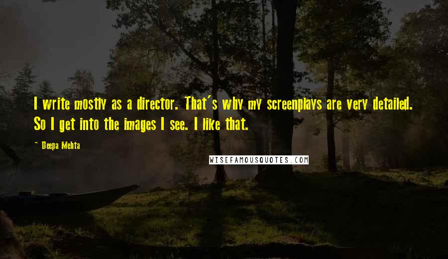 Deepa Mehta Quotes: I write mostly as a director. That's why my screenplays are very detailed. So I get into the images I see. I like that.