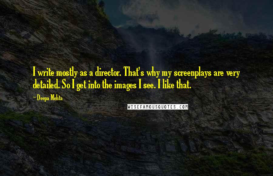 Deepa Mehta Quotes: I write mostly as a director. That's why my screenplays are very detailed. So I get into the images I see. I like that.