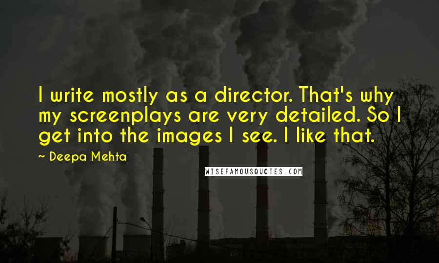 Deepa Mehta Quotes: I write mostly as a director. That's why my screenplays are very detailed. So I get into the images I see. I like that.