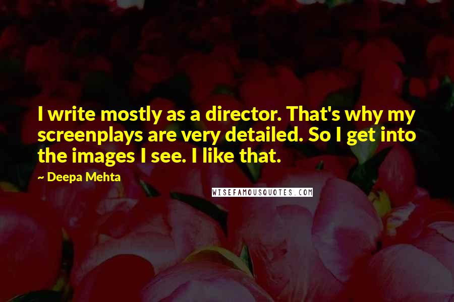 Deepa Mehta Quotes: I write mostly as a director. That's why my screenplays are very detailed. So I get into the images I see. I like that.