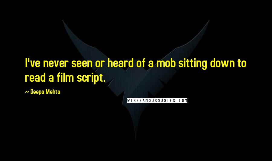 Deepa Mehta Quotes: I've never seen or heard of a mob sitting down to read a film script.