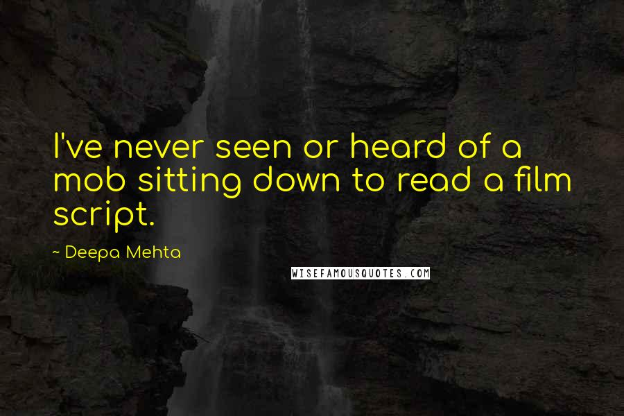 Deepa Mehta Quotes: I've never seen or heard of a mob sitting down to read a film script.