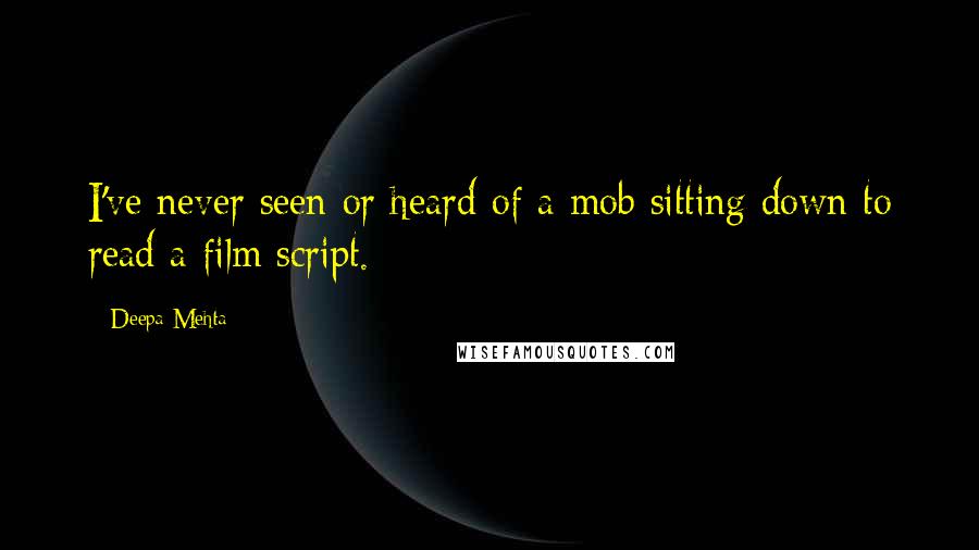 Deepa Mehta Quotes: I've never seen or heard of a mob sitting down to read a film script.