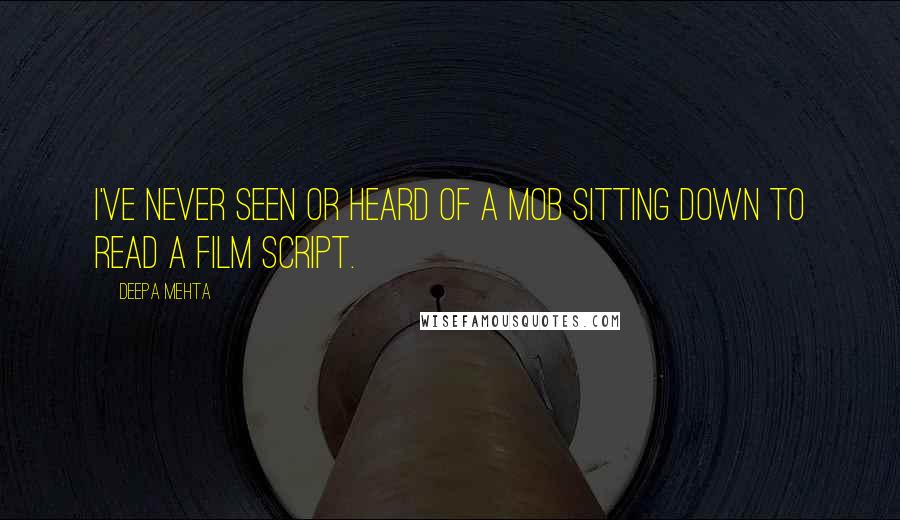 Deepa Mehta Quotes: I've never seen or heard of a mob sitting down to read a film script.