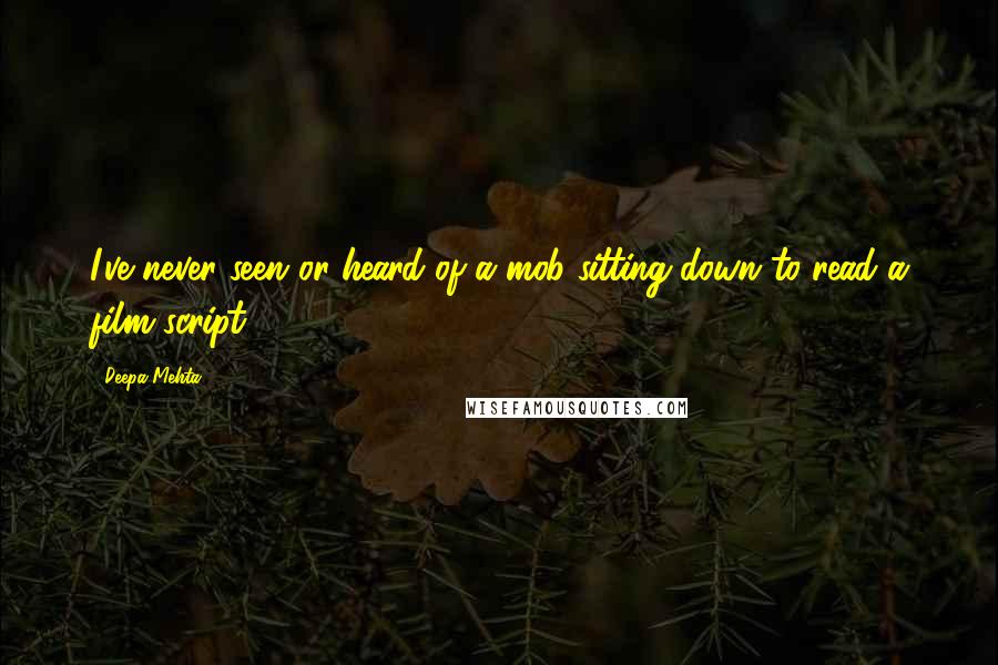 Deepa Mehta Quotes: I've never seen or heard of a mob sitting down to read a film script.