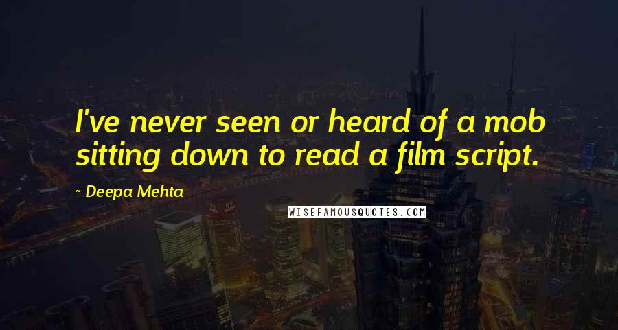 Deepa Mehta Quotes: I've never seen or heard of a mob sitting down to read a film script.