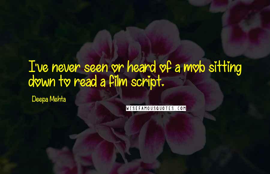 Deepa Mehta Quotes: I've never seen or heard of a mob sitting down to read a film script.
