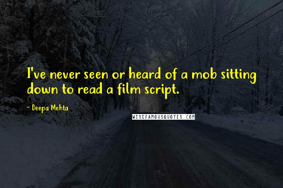 Deepa Mehta Quotes: I've never seen or heard of a mob sitting down to read a film script.