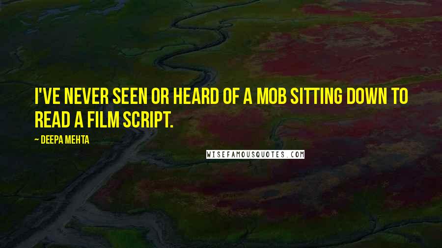 Deepa Mehta Quotes: I've never seen or heard of a mob sitting down to read a film script.