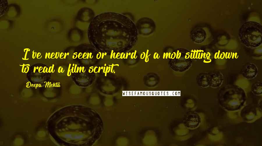 Deepa Mehta Quotes: I've never seen or heard of a mob sitting down to read a film script.