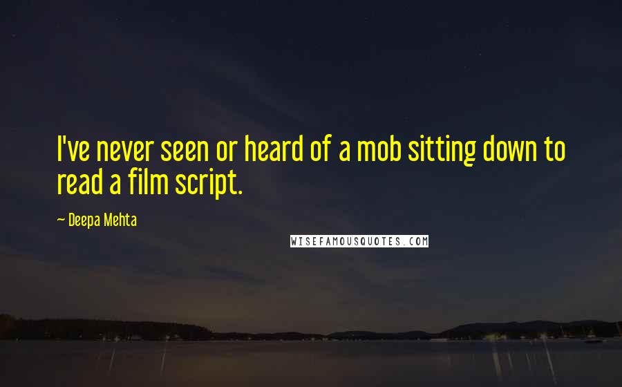 Deepa Mehta Quotes: I've never seen or heard of a mob sitting down to read a film script.