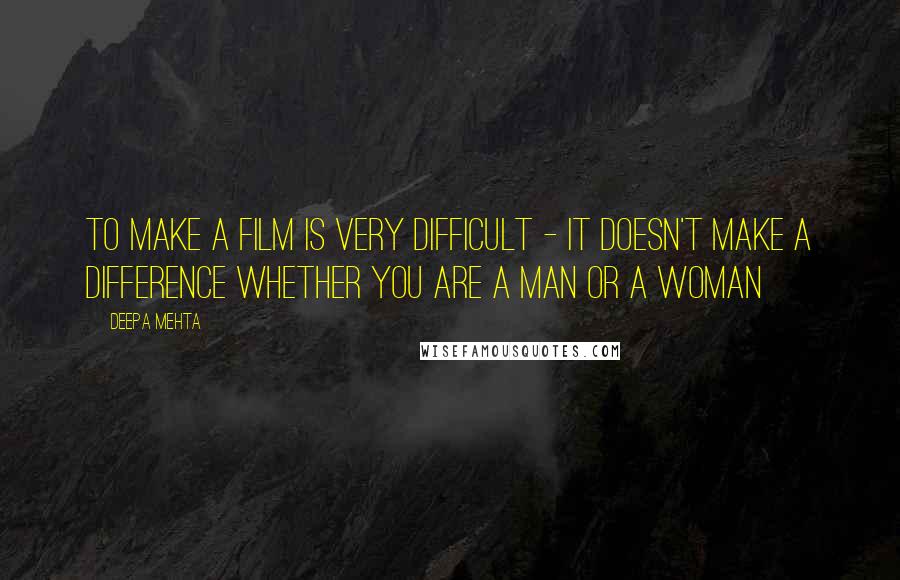 Deepa Mehta Quotes: To make a film is very difficult - it doesn't make a difference whether you are a man or a woman
