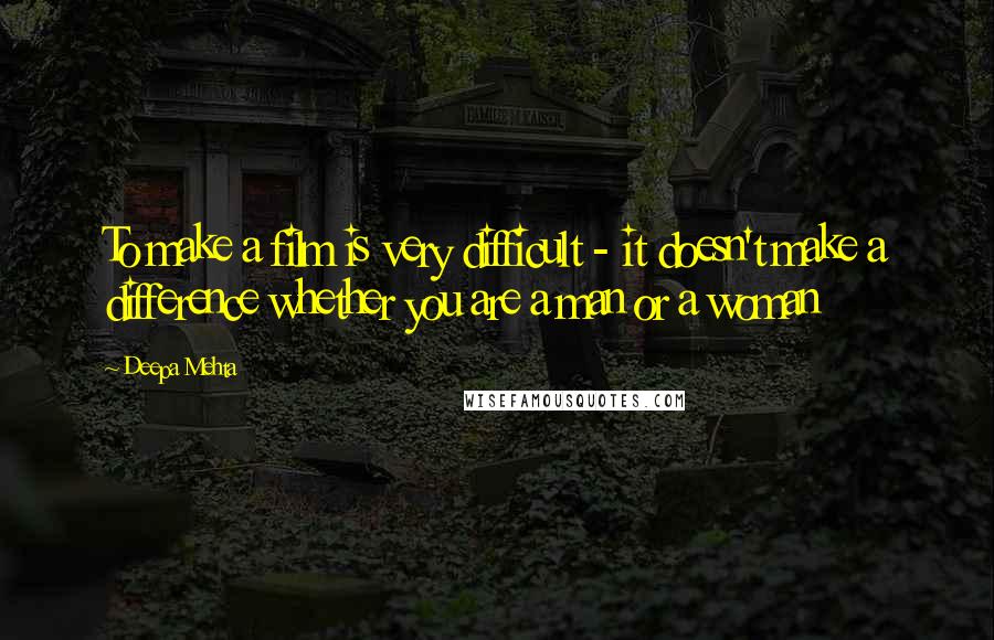 Deepa Mehta Quotes: To make a film is very difficult - it doesn't make a difference whether you are a man or a woman