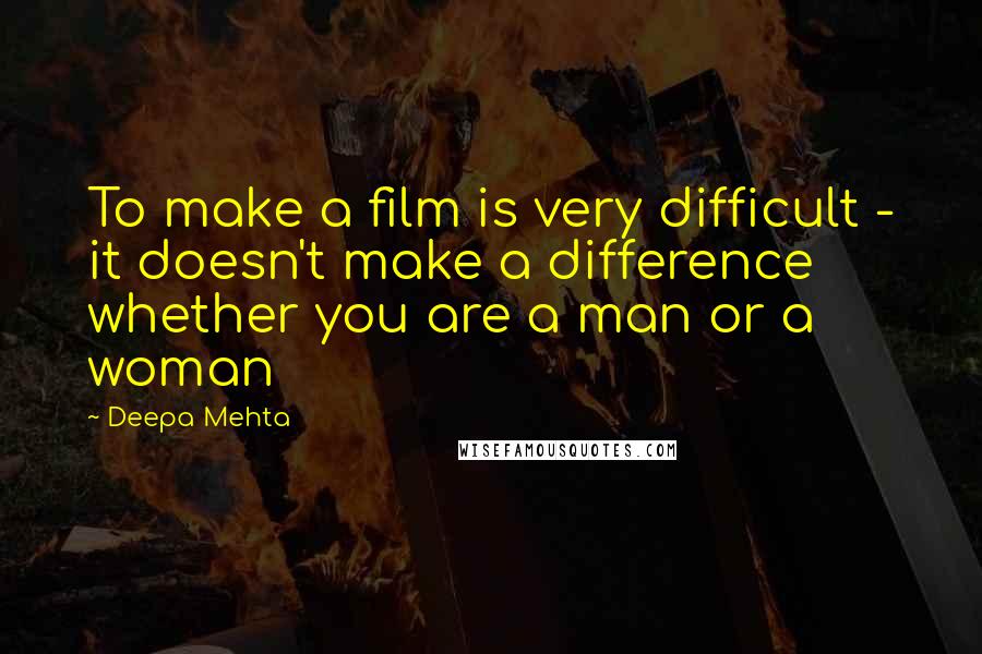 Deepa Mehta Quotes: To make a film is very difficult - it doesn't make a difference whether you are a man or a woman