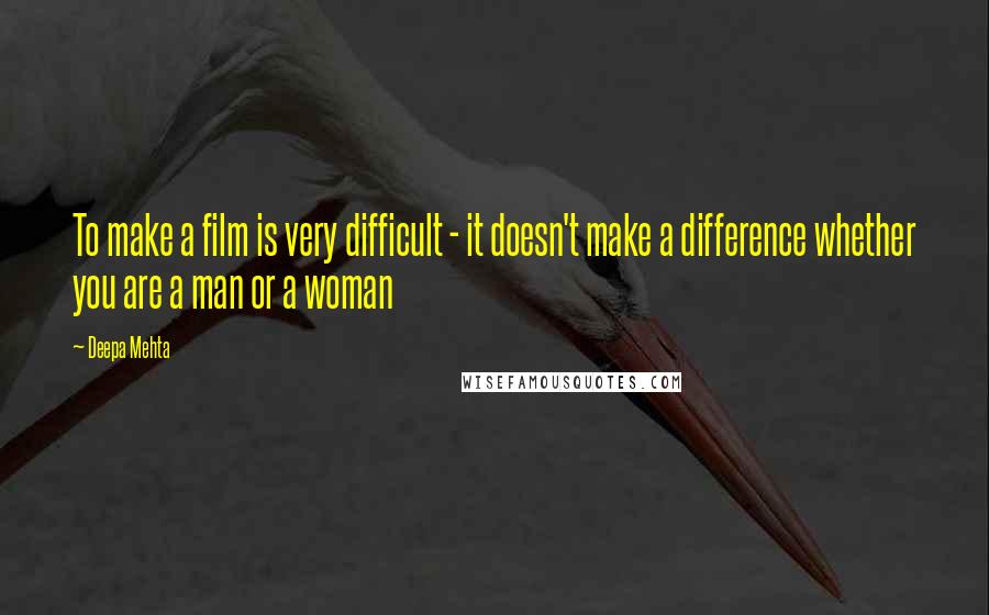 Deepa Mehta Quotes: To make a film is very difficult - it doesn't make a difference whether you are a man or a woman