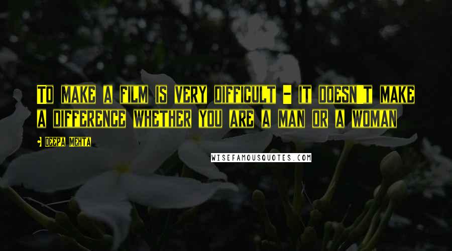 Deepa Mehta Quotes: To make a film is very difficult - it doesn't make a difference whether you are a man or a woman