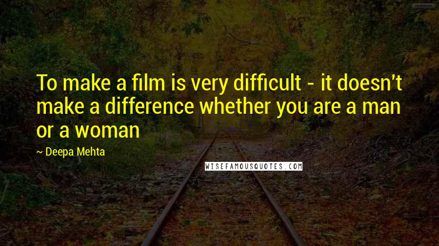 Deepa Mehta Quotes: To make a film is very difficult - it doesn't make a difference whether you are a man or a woman