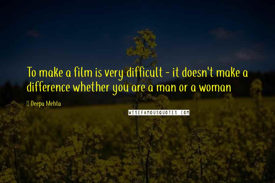 Deepa Mehta Quotes: To make a film is very difficult - it doesn't make a difference whether you are a man or a woman