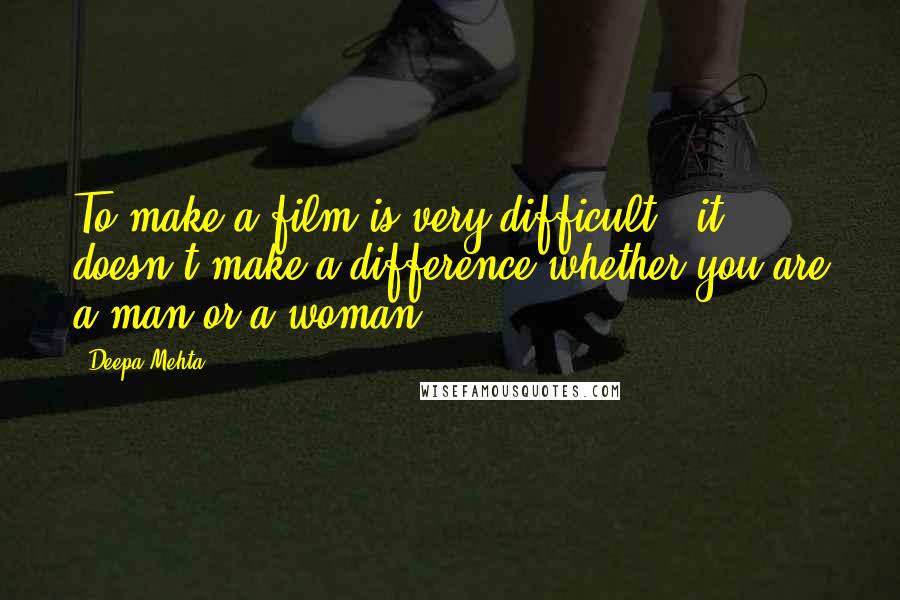 Deepa Mehta Quotes: To make a film is very difficult - it doesn't make a difference whether you are a man or a woman