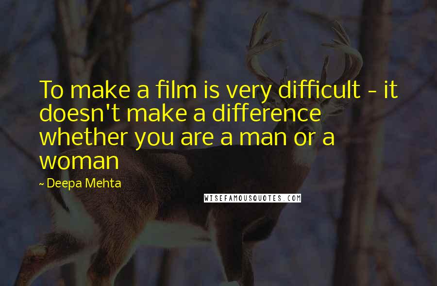 Deepa Mehta Quotes: To make a film is very difficult - it doesn't make a difference whether you are a man or a woman