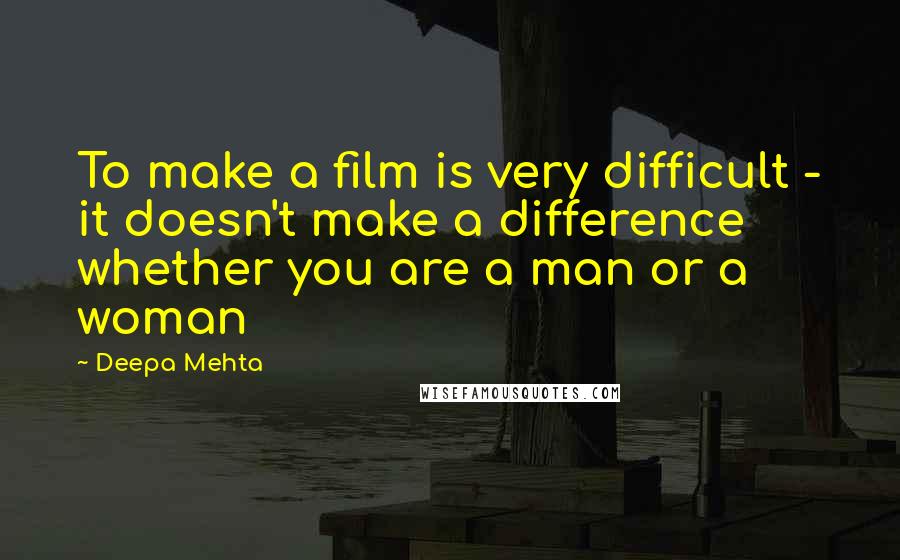 Deepa Mehta Quotes: To make a film is very difficult - it doesn't make a difference whether you are a man or a woman