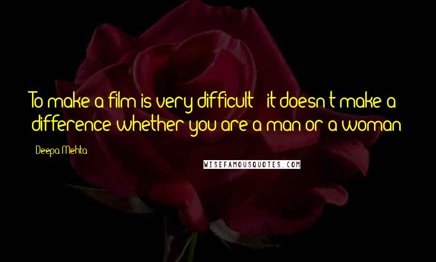 Deepa Mehta Quotes: To make a film is very difficult - it doesn't make a difference whether you are a man or a woman
