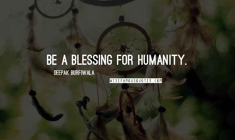 Deepak Burfiwala Quotes: Be a blessing for humanity.