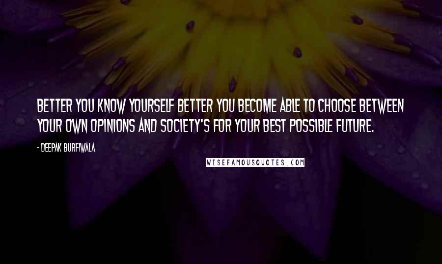 Deepak Burfiwala Quotes: Better you know yourself better you become able to choose between your own opinions and society's for your best possible future.