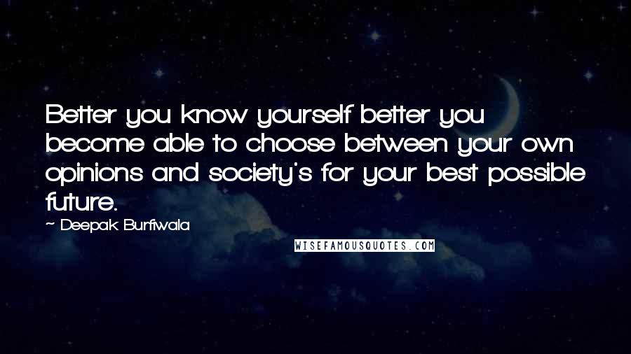 Deepak Burfiwala Quotes: Better you know yourself better you become able to choose between your own opinions and society's for your best possible future.