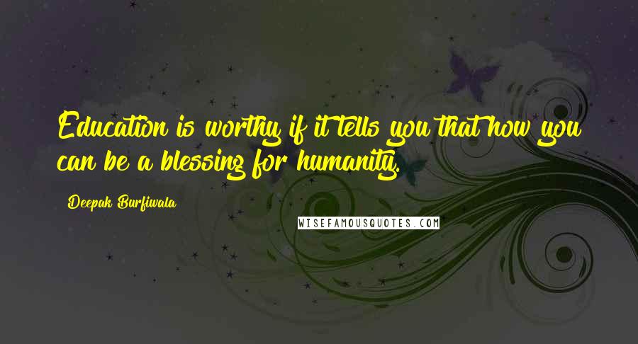 Deepak Burfiwala Quotes: Education is worthy if it tells you that how you can be a blessing for humanity.