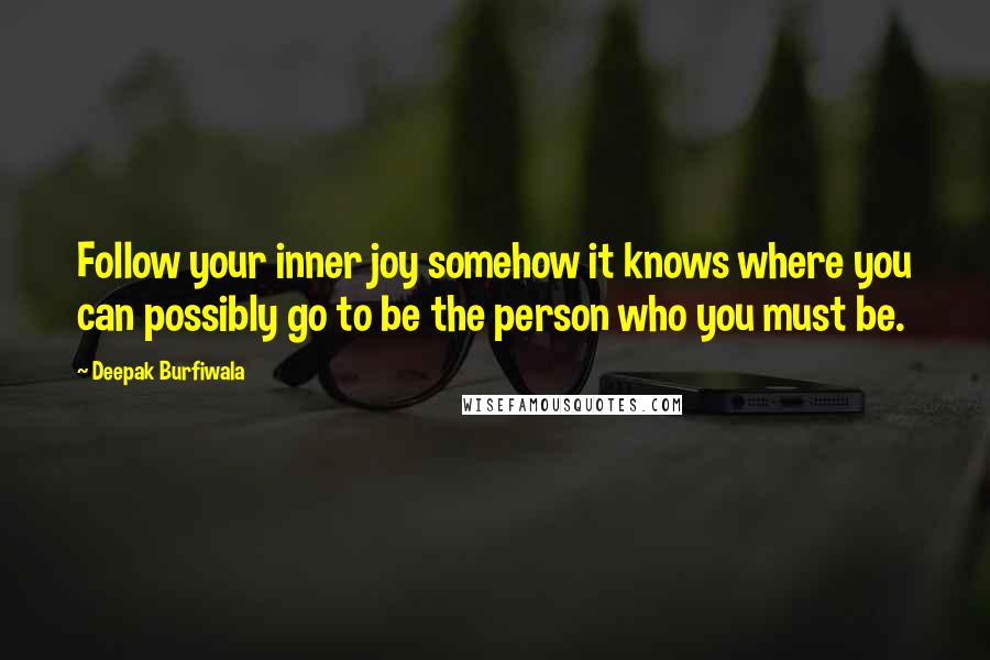 Deepak Burfiwala Quotes: Follow your inner joy somehow it knows where you can possibly go to be the person who you must be.