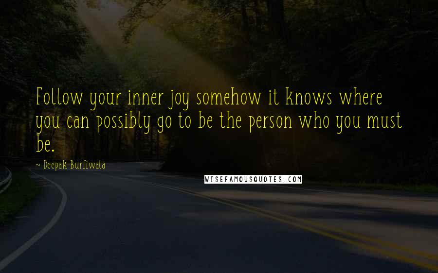 Deepak Burfiwala Quotes: Follow your inner joy somehow it knows where you can possibly go to be the person who you must be.