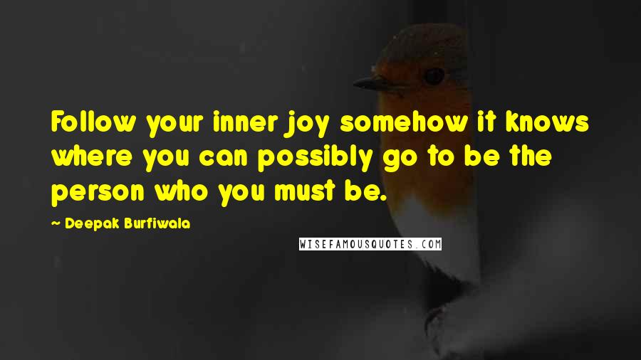 Deepak Burfiwala Quotes: Follow your inner joy somehow it knows where you can possibly go to be the person who you must be.