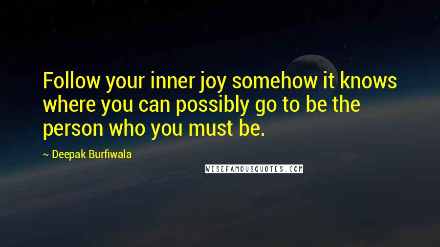 Deepak Burfiwala Quotes: Follow your inner joy somehow it knows where you can possibly go to be the person who you must be.