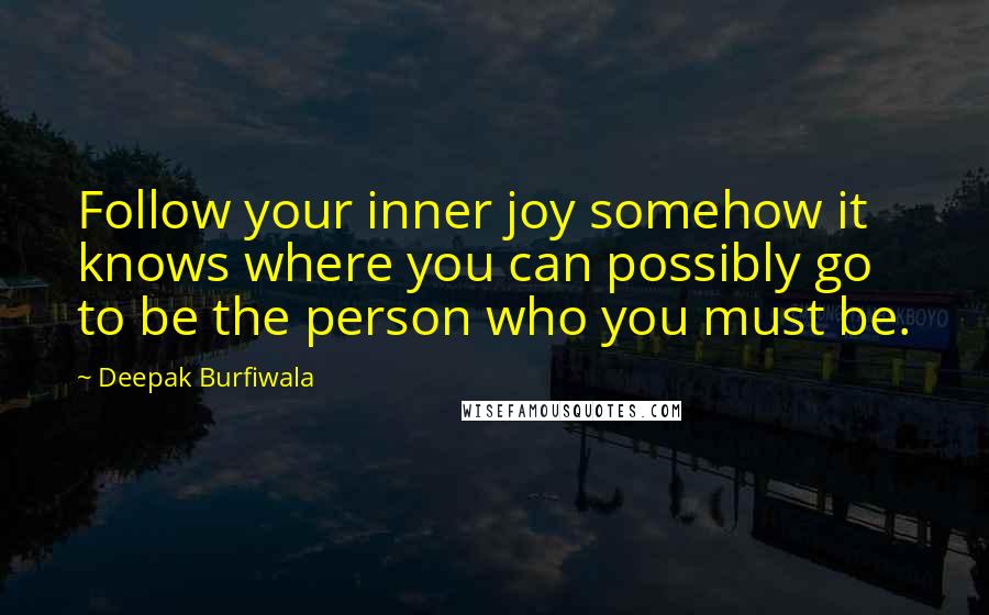 Deepak Burfiwala Quotes: Follow your inner joy somehow it knows where you can possibly go to be the person who you must be.
