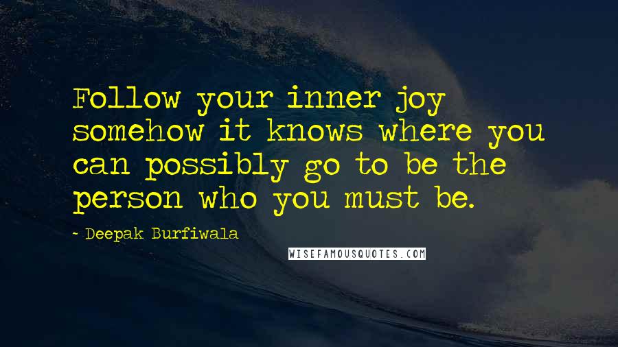 Deepak Burfiwala Quotes: Follow your inner joy somehow it knows where you can possibly go to be the person who you must be.