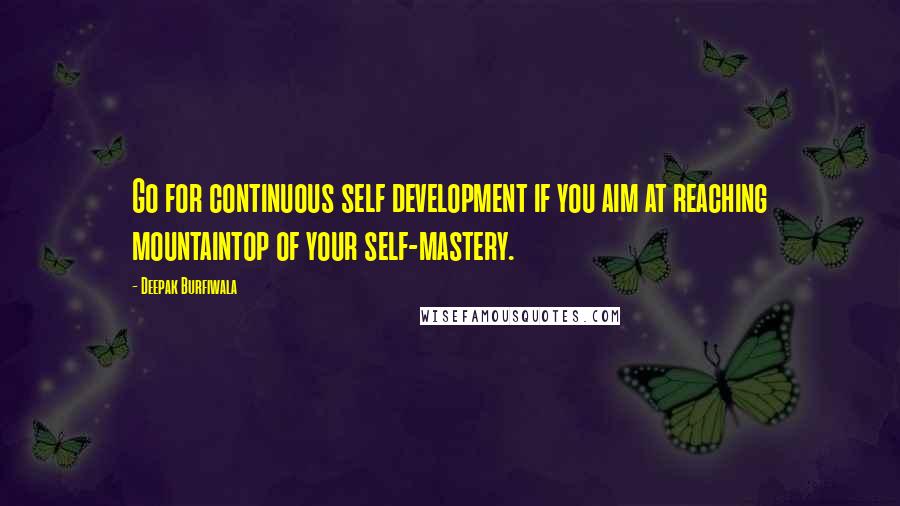 Deepak Burfiwala Quotes: Go for continuous self development if you aim at reaching mountaintop of your self-mastery.