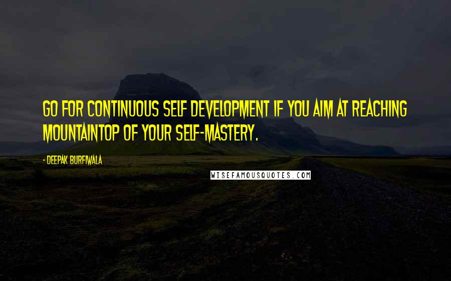 Deepak Burfiwala Quotes: Go for continuous self development if you aim at reaching mountaintop of your self-mastery.