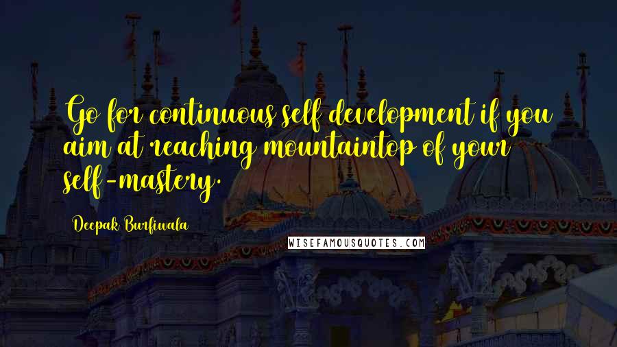 Deepak Burfiwala Quotes: Go for continuous self development if you aim at reaching mountaintop of your self-mastery.