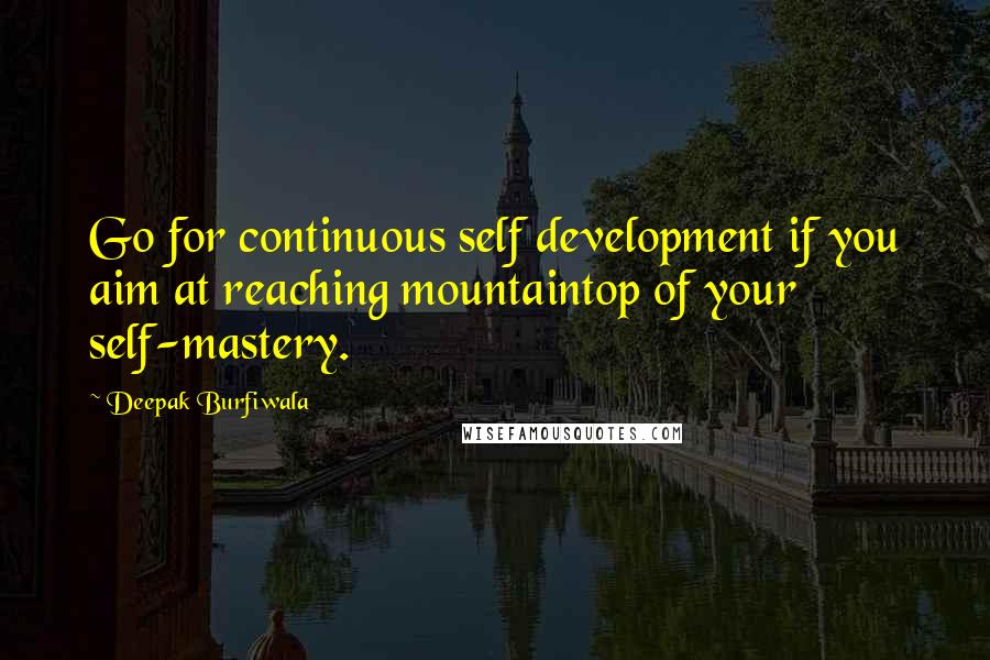 Deepak Burfiwala Quotes: Go for continuous self development if you aim at reaching mountaintop of your self-mastery.